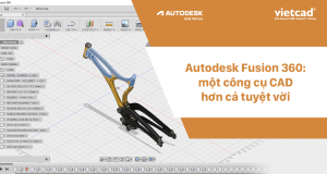 Autodesk Fusion 360: một công cụ CAD hơn cả tuyệt vời